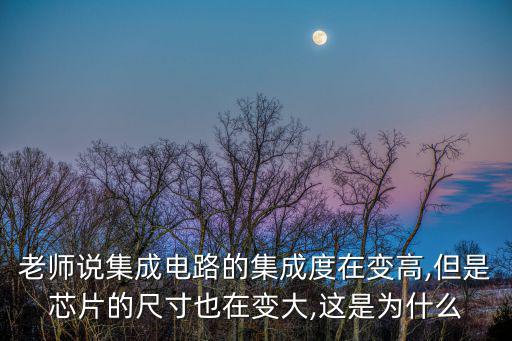 老师说集成电路的集成度在变高,但是芯片的尺寸也在变大,这是为什么