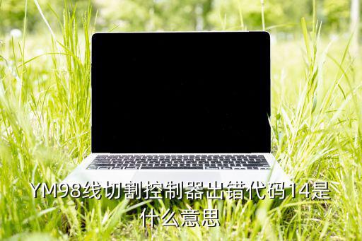 YM98线切割控制器出错代码14是什么意思