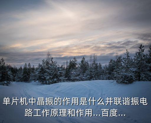 单片机中晶振的作用是什么并联谐振电路工作原理和作用...百度...