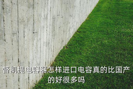督凯提电容器怎样进口电容真的比国产的好很多吗