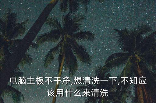 电脑主板不干净,想清洗一下,不知应该用什么来清洗
