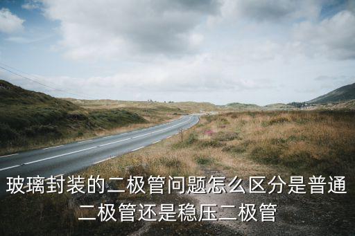 玻璃封装的二极管问题怎么区分是普通二极管还是稳压二极管