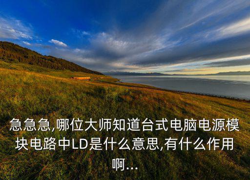 急急急,哪位大师知道台式电脑电源模块电路中LD是什么意思,有什么作用啊...
