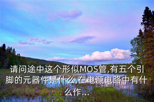 请问途中这个形似MOS管,有五个引脚的元器件是什么,在电源电路中有什么作...
