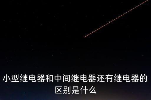 小型继电器和中间继电器还有继电器的区别是什么