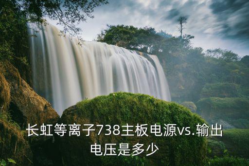 长虹等离子738主板电源vs.输出电压是多少