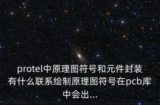 protel中原理图符号和元件封装有什么联系绘制原理图符号在pcb库中会出...