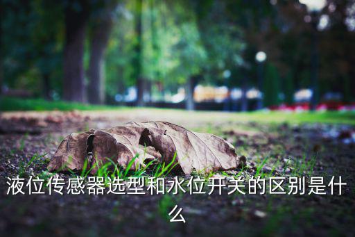 液位传感器选型和水位开关的区别是什么