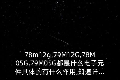 78m12g,79M12G,78M05G,79M05G都是什么电子元件具体的有什么作用,知道详...