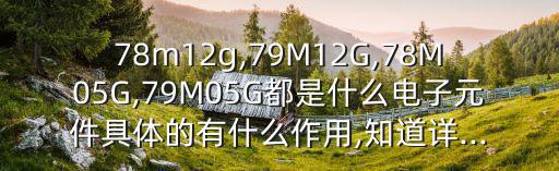 78m12g,79M12G,78M05G,79M05G都是什么电子元件具体的有什么作用,知道详...