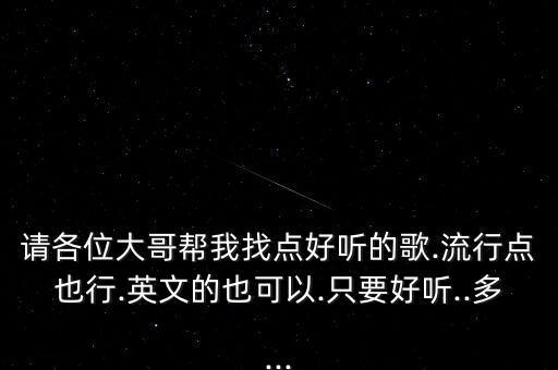 请各位大哥帮我找点好听的歌.流行点也行.英文的也可以.只要好听..多...