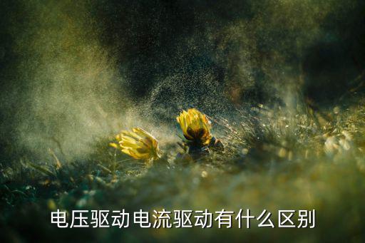 什么是驱动电压,什么是电压驱动和电流驱动?看这里!