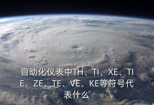 自动化仪表中TH、TI、XE、TIE、ZE、TE、VE、KE等符号代表什么
