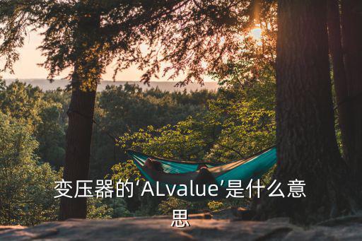 变压器al是什么,什么是变压器alvalue?看这里!