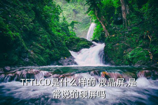 TFTLCD是什么样的 液晶屏,是常说的硬屏吗