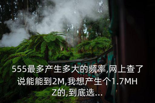 555最多产生多大的频率,网上查了说能能到2M,我想产生个1.7MHZ的,到底选...