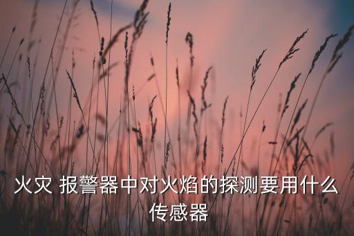 火灾 报警器中对火焰的探测要用什么 传感器