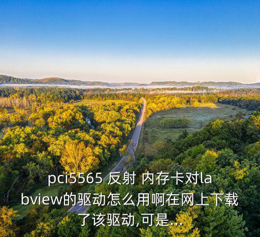 pci5565 反射 内存卡对labview的驱动怎么用啊在网上下载了该驱动,可是...