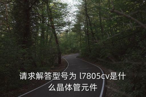 请求解答型号为 l7805cv是什么晶体管元件