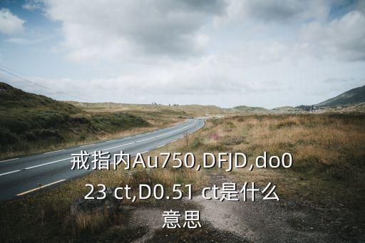 戒指内Au750,DFJD,do023 ct,D0.51 ct是什么意思