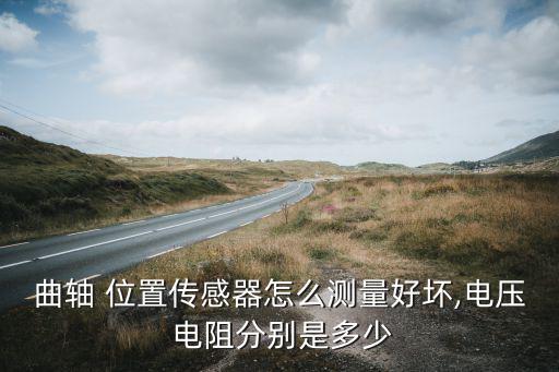 曲轴 位置传感器怎么测量好坏,电压 电阻分别是多少